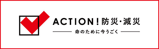 ACTION！防災・減災 命のために今うごく