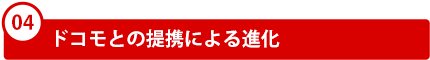 04．ドコモとの提携による進化